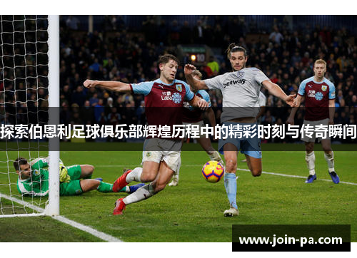 探索伯恩利足球俱乐部辉煌历程中的精彩时刻与传奇瞬间