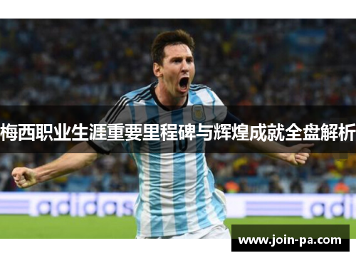 梅西职业生涯重要里程碑与辉煌成就全盘解析