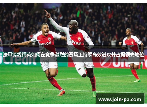 法甲锋线精英如何在竞争激烈的赛场上持续高效进攻并占据领先地位 法甲锋线精英如何在竞争激烈的赛场上持续高效进攻并占据领先地位