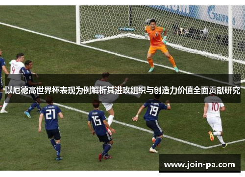 以厄德高世界杯表现为例解析其进攻组织与创造力价值全面贡献研究
