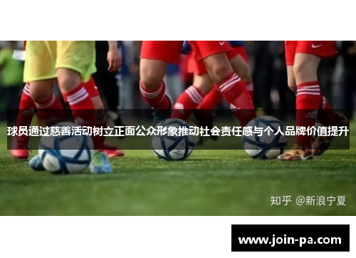 球员通过慈善活动树立正面公众形象推动社会责任感与个人品牌价值提升
