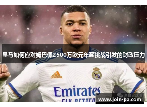 皇马如何应对姆巴佩2500万欧元年薪挑战引发的财政压力