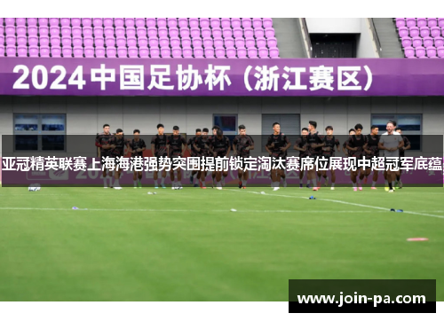 亚冠精英联赛上海海港强势突围提前锁定淘汰赛席位展现中超冠军底蕴