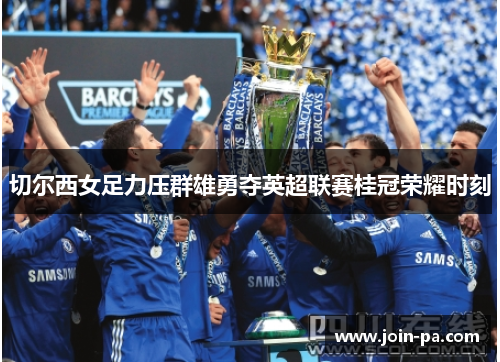 切尔西女足力压群雄勇夺英超联赛桂冠荣耀时刻