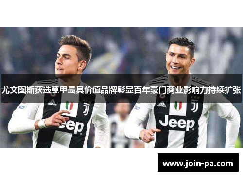 尤文图斯获选意甲最具价值品牌彰显百年豪门商业影响力持续扩张