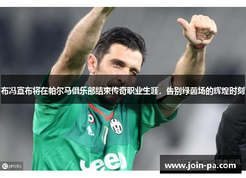 布冯宣布将在帕尔马俱乐部结束传奇职业生涯，告别绿茵场的辉煌时刻