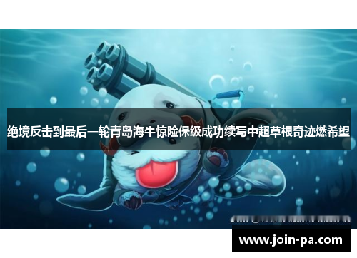绝境反击到最后一轮青岛海牛惊险保级成功续写中超草根奇迹燃希望
