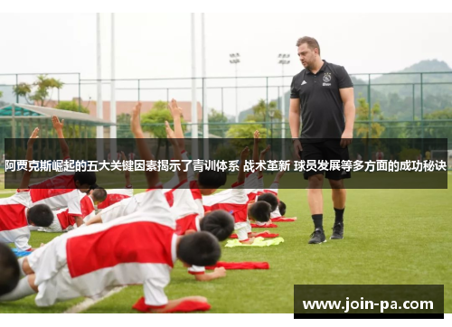 阿贾克斯崛起的五大关键因素揭示了青训体系 战术革新 球员发展等多方面的成功秘诀
