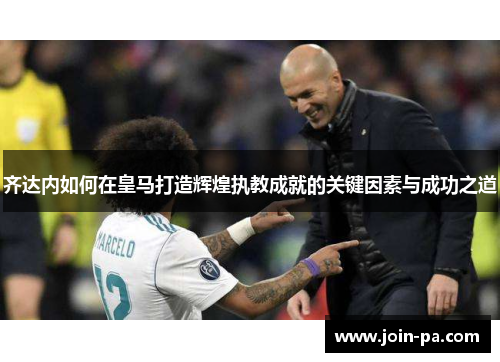 齐达内如何在皇马打造辉煌执教成就的关键因素与成功之道
