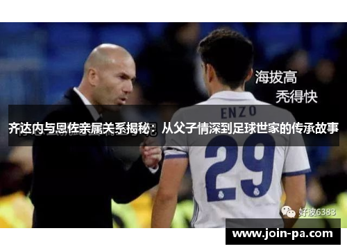齐达内与恩佐亲属关系揭秘：从父子情深到足球世家的传承故事
