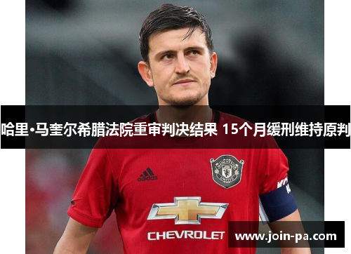 哈里·马奎尔希腊法院重审判决结果 15个月缓刑维持原判 哈里·马奎尔希腊法院重审判决结果 15个月缓刑维持原判