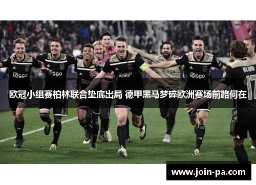 欧冠小组赛柏林联合垫底出局 德甲黑马梦碎欧洲赛场前路何在 欧冠小组赛柏林联合垫底出局 德甲黑马梦碎欧洲赛场前路何在