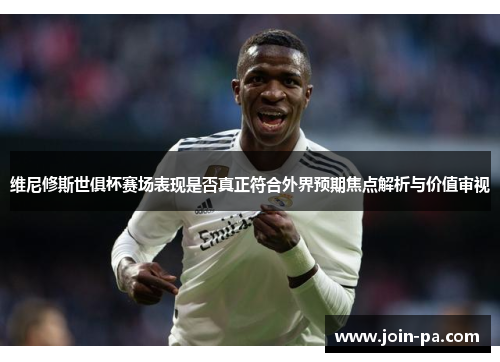 维尼修斯世俱杯赛场表现是否真正符合外界预期焦点解析与价值审视