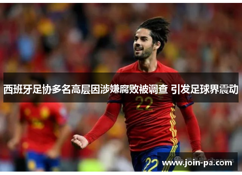西班牙足协多名高层因涉嫌腐败被调查 引发足球界震动