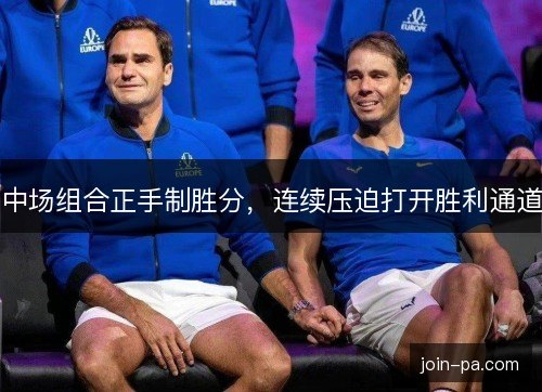 中场组合正手制胜分,连续压迫打开胜利通道 中场组合正手制胜分,连续压迫打开胜利通道